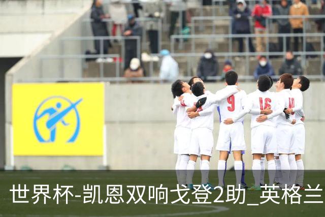 世界杯-凯恩双响戈登2助 英格兰2-1逆转绝杀民主刚果