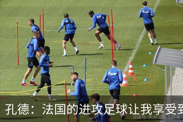 孔德：法国的进攻足球让我享受到乐趣 姆巴佩很好地履行队长职责