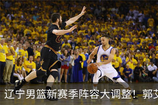 辽宁男篮新赛季阵容大调整！郭艾伦或重返辽篮，杨鸣有望回归