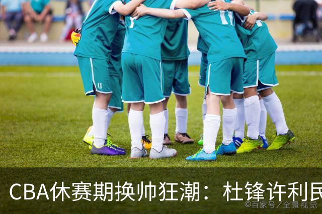 CBA休赛期换帅狂潮：杜锋许利民郑永刚潘江领衔离任 北控新主帅未官宣